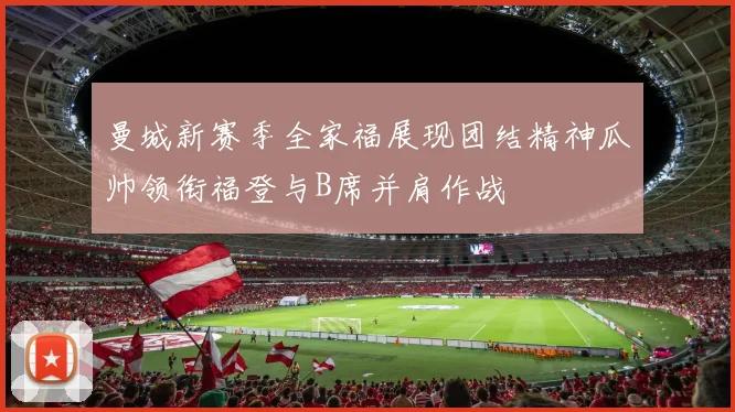 曼城新赛季全家福展现团结精神瓜帅领衔福登与B席并肩作战