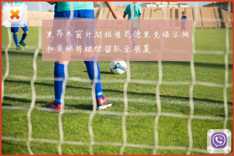 里昂冬窗计划租借恩德里克福法纳和莫顿将继续留队至明夏