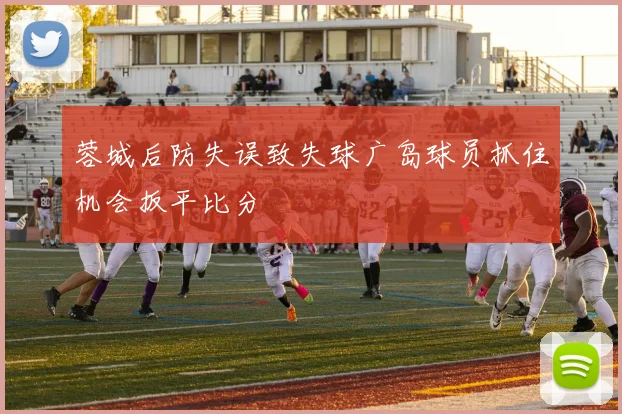 蓉城后防失误致失球广岛球员抓住机会扳平比分