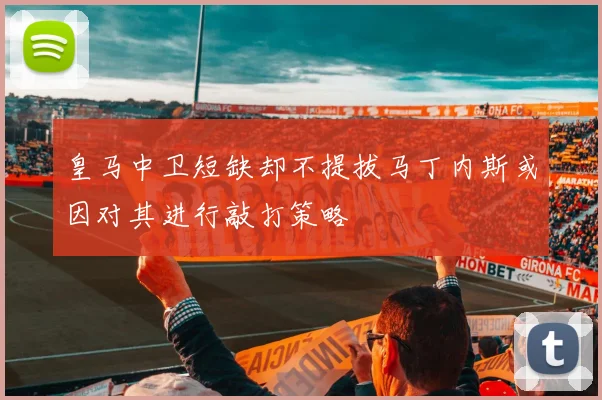 皇马中卫短缺却不提拔马丁内斯或因对其进行敲打策略