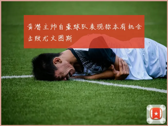黄潜主帅自豪球队表现称本有机会击败尤文图斯