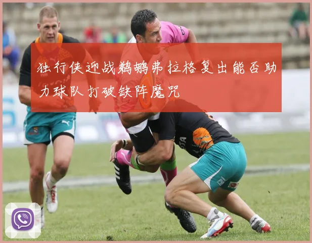 独行侠迎战鹈鹕弗拉格复出能否助力球队打破缺阵魔咒