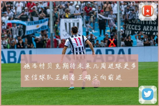 施洛特贝克期待未来几周进球更多坚信球队正朝着正确方向前进