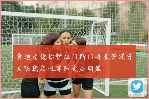 费迪南德称赞拉门斯门将表现提升后防稳定性球队受益明显